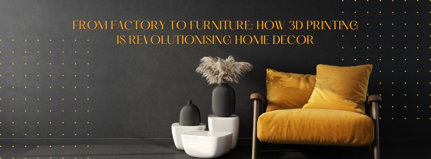 From Factory to Furniture: How 3D Printing is Revolutionising Home Decor